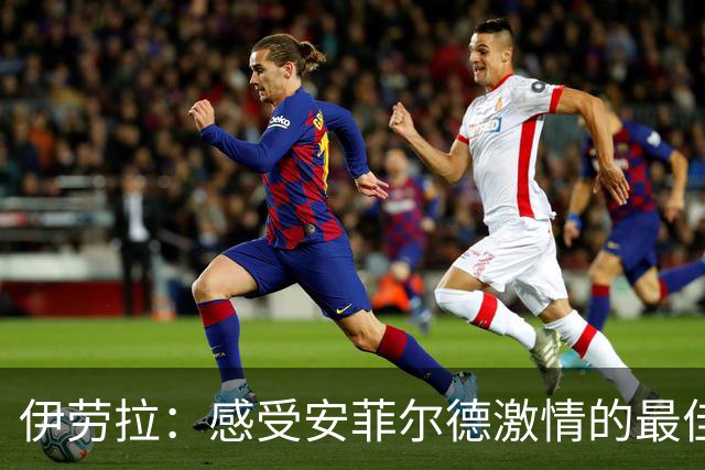 伊劳拉：感受安菲尔德激情的最佳方式，就是用比赛方式点燃它