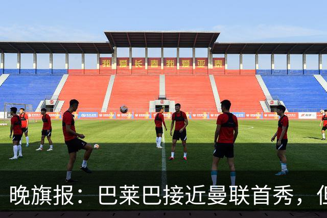 晚旗报：巴莱巴接近曼联首秀，但联赛杯仍将缺席