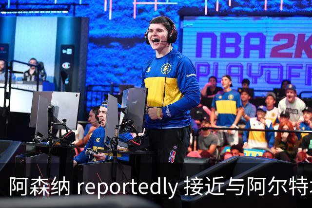 阿森纳 reportedly 接近与阿尔特塔续约，尽管巴萨和沙特球队有意